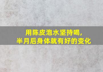 用陈皮泡水坚持喝, 半月后身体就有好的变化